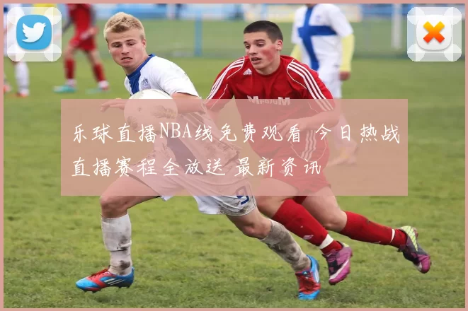 乐球直播NBA线免费观看 今日热战直播赛程全放送 最新资讯