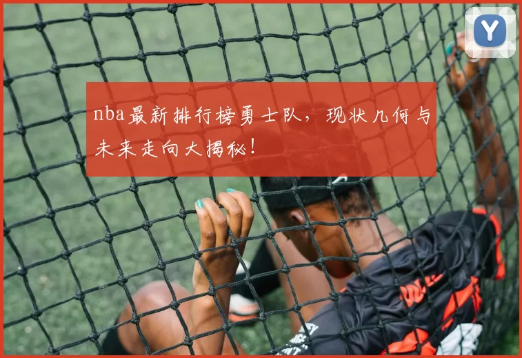 nba最新排行榜勇士队，现状几何与未来走向大揭秘！