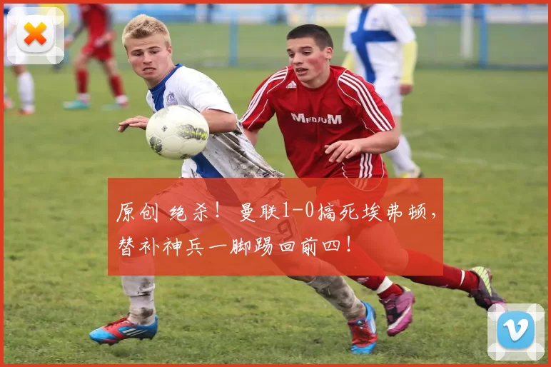 原创 绝杀！曼联1-0搞死埃弗顿，替补神兵一脚踢回前四！