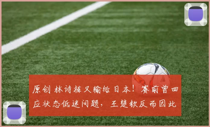 原创 林诗栋又输给日本！赛前曾回应状态低迷问题，王楚钦反而因此利好