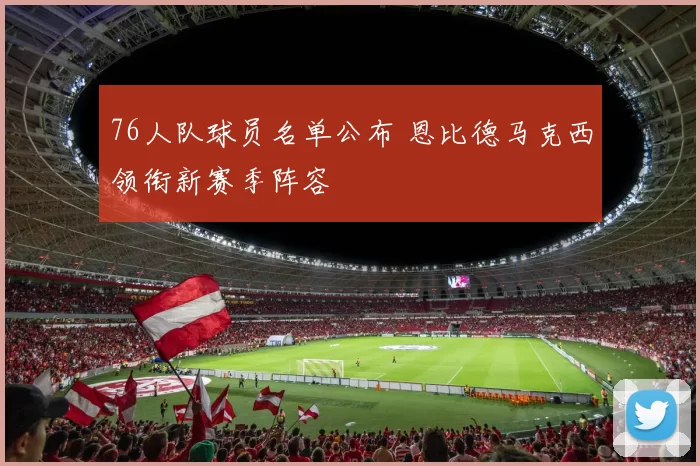 76人队球员名单公布 恩比德马克西领衔新赛季阵容