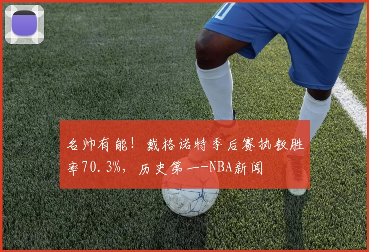 名帅有能！戴格诺特季后赛执教胜率70.3%，历史第一-NBA新闻