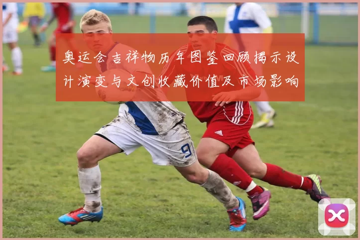 奥运会吉祥物历年图鉴回顾揭示设计演变与文创收藏价值及市场影响