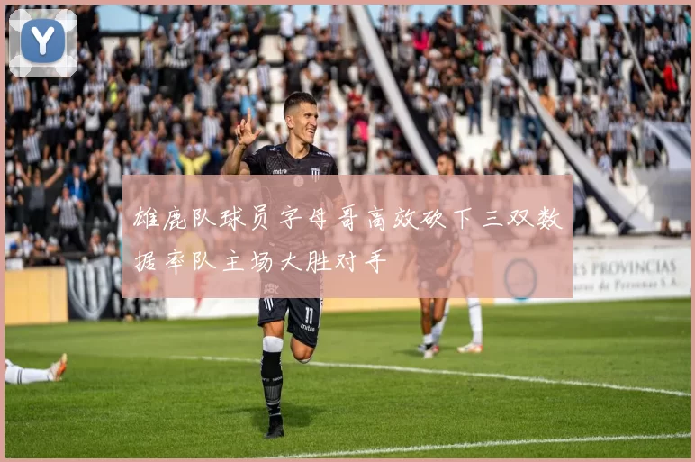 雄鹿队球员字母哥高效砍下三双数据率队主场大胜对手