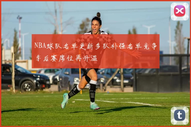NBA球队名单更新多队补强名单竞争季后赛席位再升温