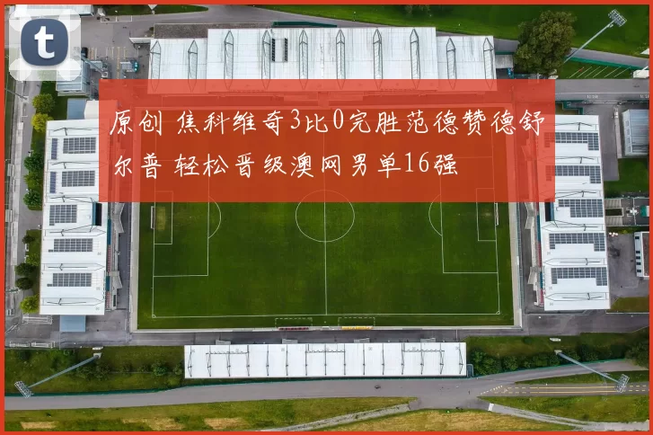 原创 焦科维奇3比0完胜范德赞德舒尔普 轻松晋级澳网男单16强