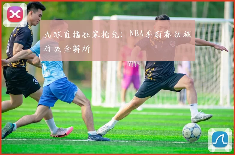 九球直播独家抢先：NBA季前赛劲旅对决全解析