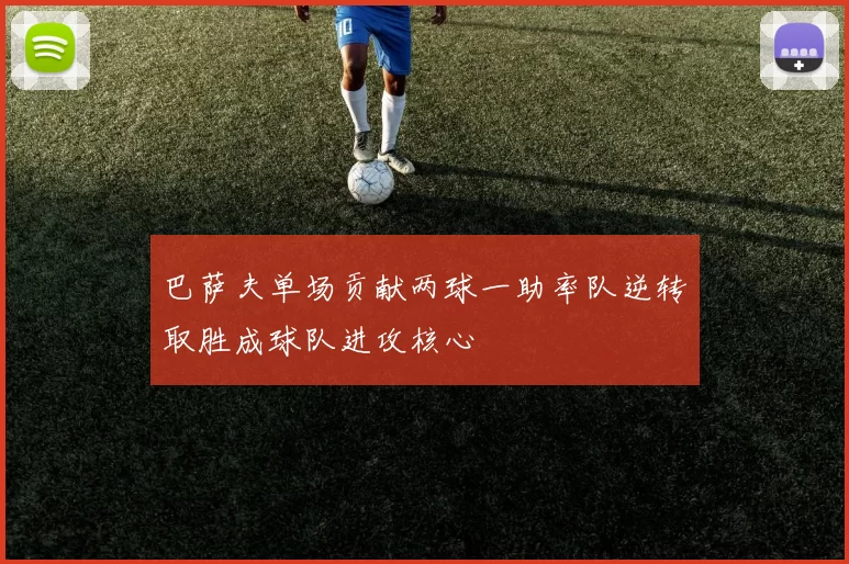 巴萨夫单场贡献两球一助率队逆转取胜成球队进攻核心