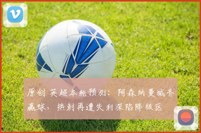 原创 英超本轮预测：阿森纳曼城齐赢球，热刺再遭失利深陷降级区