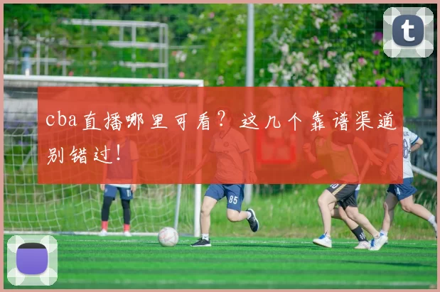 cba直播哪里可看?这几个靠谱渠道别错过!