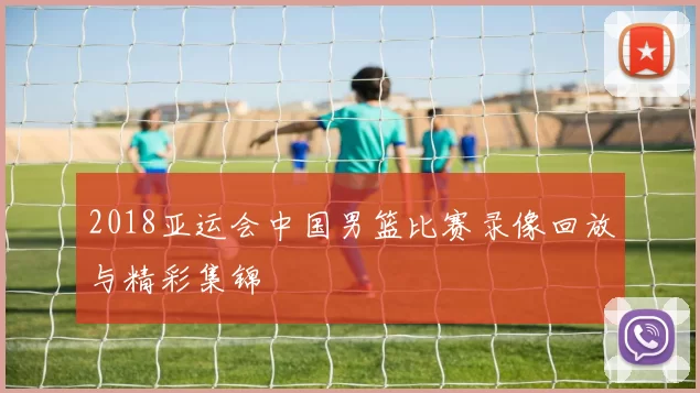 2018亚运会中国男篮比赛录像回放与精彩集锦