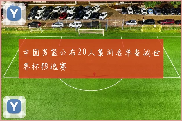 中国男篮公布20人集训名单备战世界杯预选赛