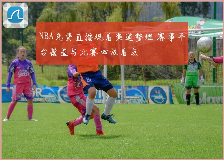 NBA免费直播观看渠道整理 赛事平台覆盖与比赛回放看点