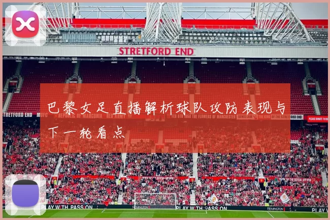 巴黎女足直播解析球队攻防表现与下一轮看点