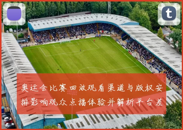 奥运会比赛回放观看渠道与版权安排影响观众点播体验并解析平台差异