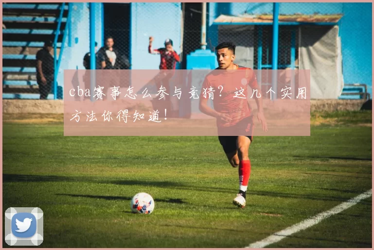 cba赛事怎么参与竞猜？这几个实用方法你得知道！