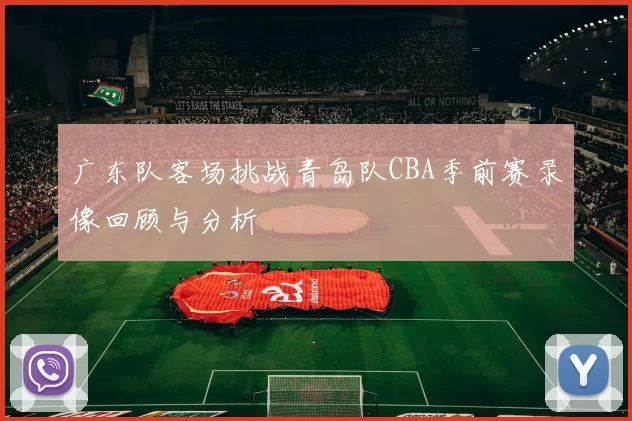 广东队客场挑战青岛队CBA季前赛录像回顾与分析