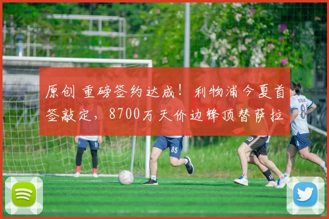 原创 重磅签约达成！利物浦今夏首签敲定，8700万天价边锋顶替萨拉赫