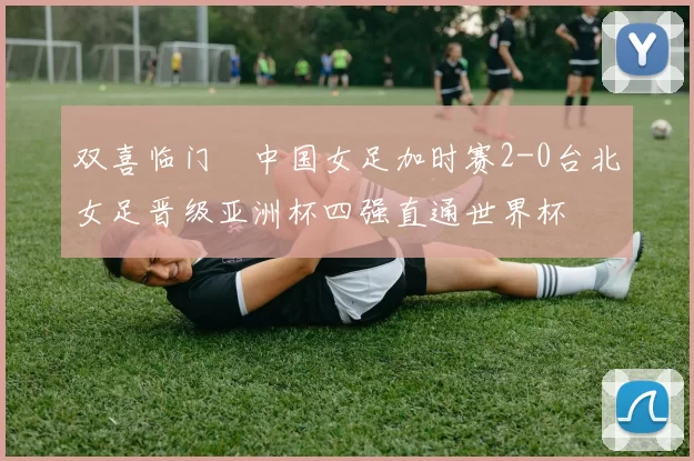 双喜临门☞中国女足加时赛2-0台北女足晋级亚洲杯四强直通世界杯