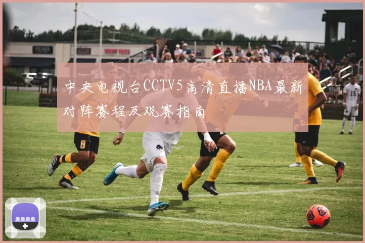 中央电视台CCTV5高清直播NBA最新对阵赛程及观赛指南