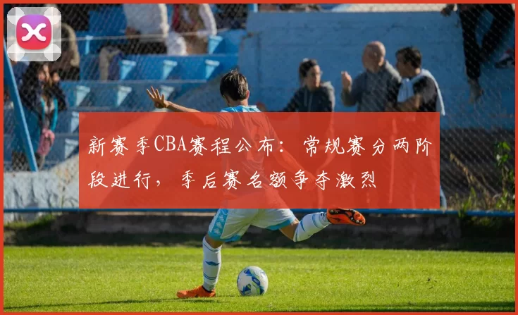 新赛季CBA赛程公布:常规赛分两阶段进行,季后赛名额争夺激烈