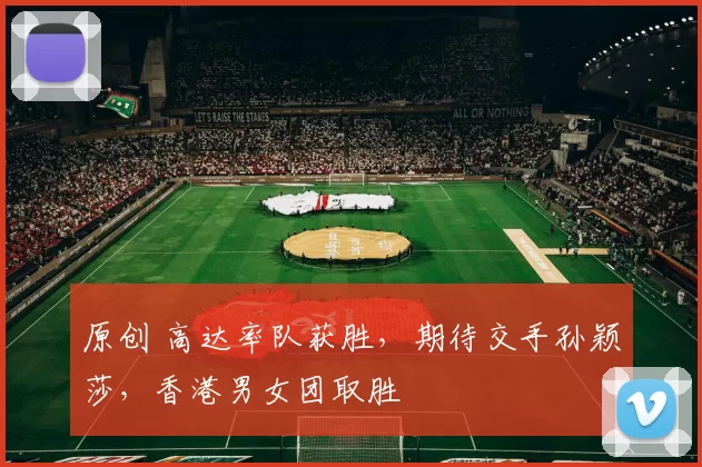 原创 高达率队获胜，期待交手孙颖莎，香港男女团取胜