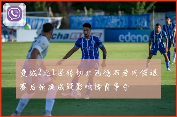 曼城2比1逆转切尔西德布劳内伤退赛后轮换成疑影响榜首争夺