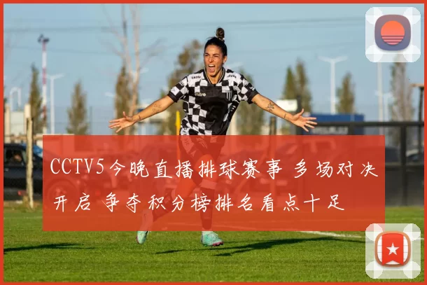 CCTV5今晚直播排球赛事 多场对决开启 争夺积分榜排名看点十足