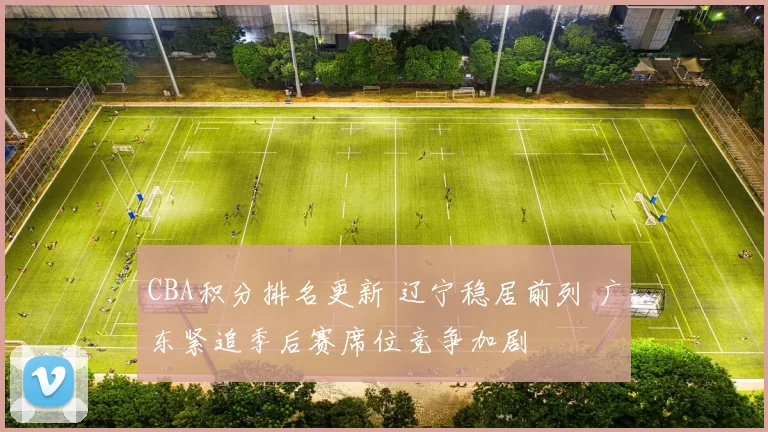 CBA积分排名更新 辽宁稳居前列 广东紧追季后赛席位竞争加剧