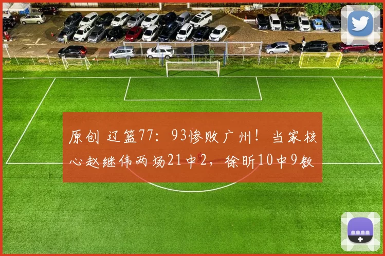 原创 辽篮77：93惨败广州！当家核心赵继伟两场21中2，徐昕10中9教学局