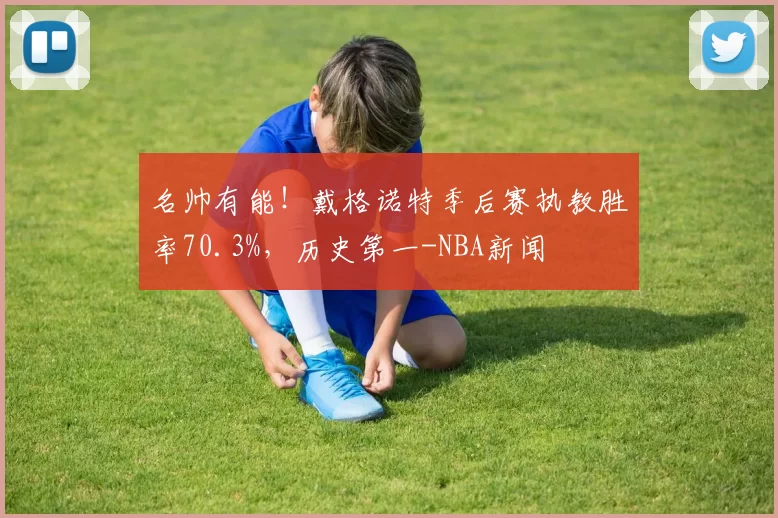 名帅有能！戴格诺特季后赛执教胜率70.3%，历史第一-NBA新闻