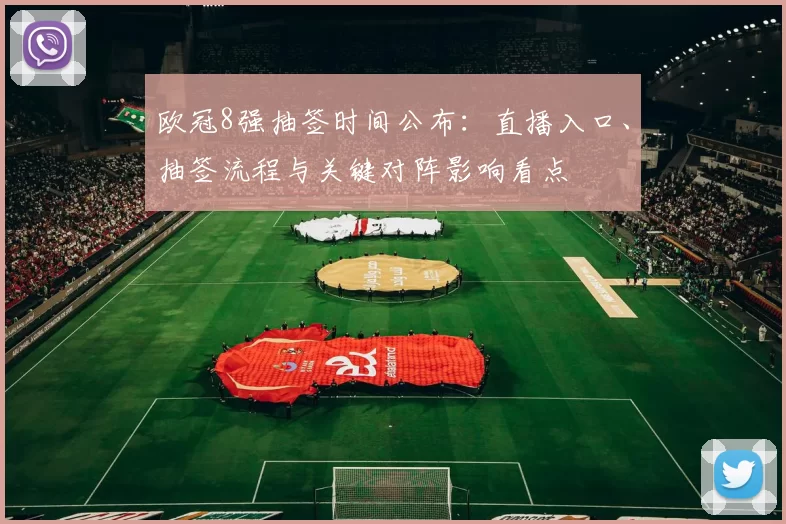 欧冠8强抽签时间公布：直播入口、抽签流程与关键对阵影响看点