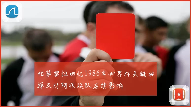 帕萨雷拉回忆1986年世界杯关键抉择及对阿根廷队后续影响