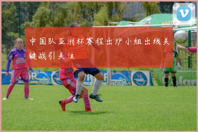 中国队亚洲杯赛程出炉小组出线关键战引关注