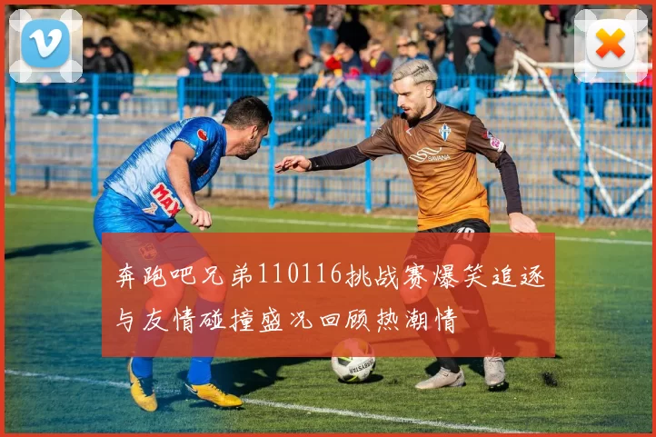 奔跑吧兄弟110116挑战赛爆笑追逐与友情碰撞盛况回顾热潮情