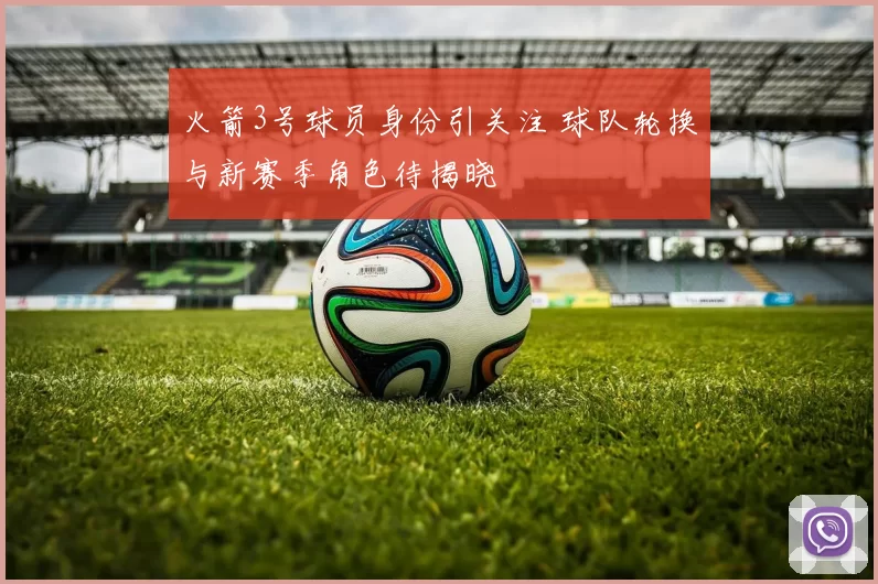 火箭3号球员身份引关注 球队轮换与新赛季角色待揭晓