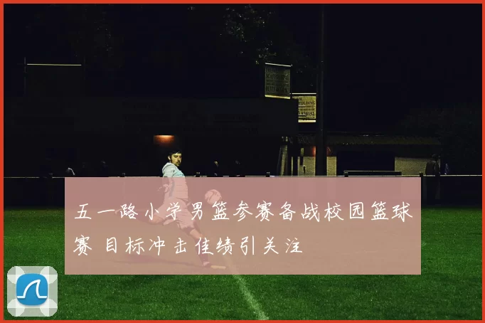 五一路小学男篮参赛备战校园篮球赛 目标冲击佳绩引关注