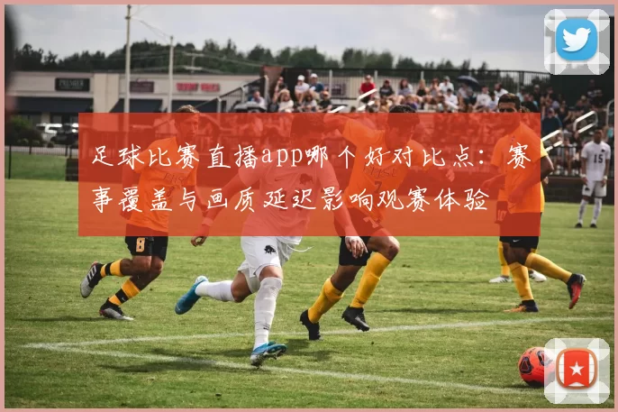 足球比赛直播app哪个好对比点：赛事覆盖与画质延迟影响观赛体验