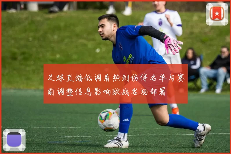 足球直播低调看热刺伤停名单与赛前调整信息影响欧战客场部署