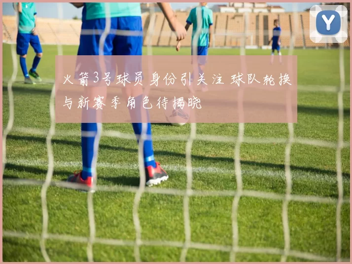 火箭3号球员身份引关注 球队轮换与新赛季角色待揭晓