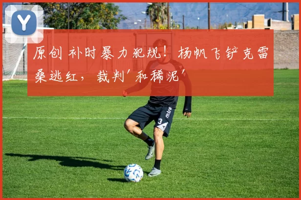 原创 补时暴力犯规！杨帆飞铲克雷桑逃红，裁判'和稀泥'引争议！