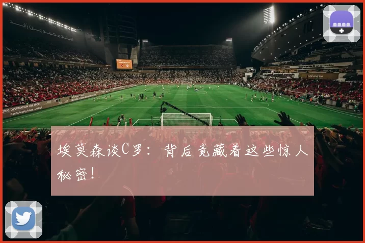 埃莫森谈C罗：背后竟藏着这些惊人秘密！