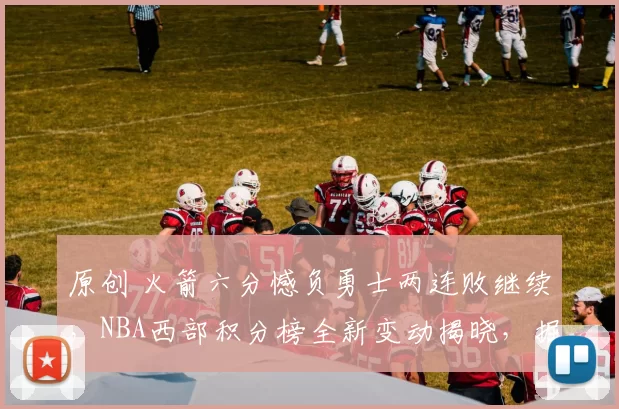 原创 火箭六分憾负勇士两连败继续，NBA西部积分榜全新变动揭晓，掘金稳居第三