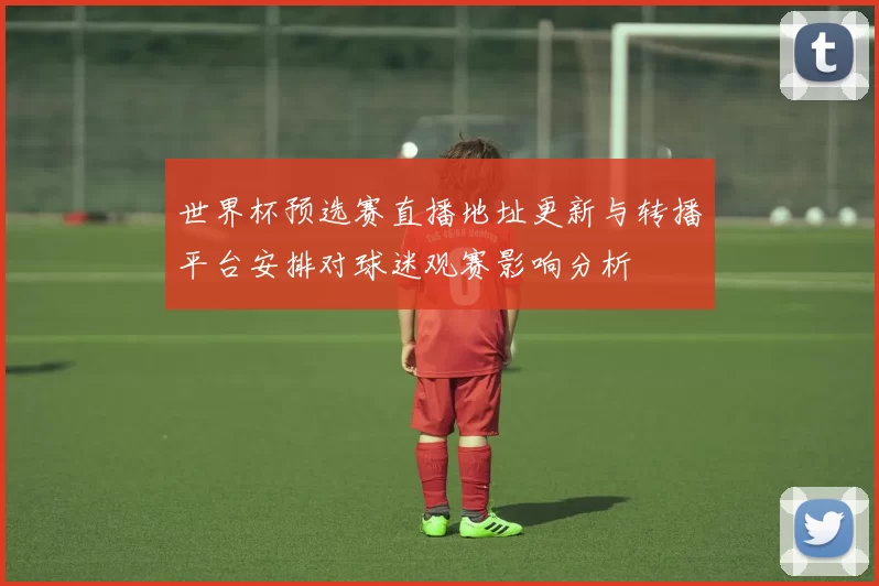 世界杯预选赛直播地址更新与转播平台安排对球迷观赛影响分析