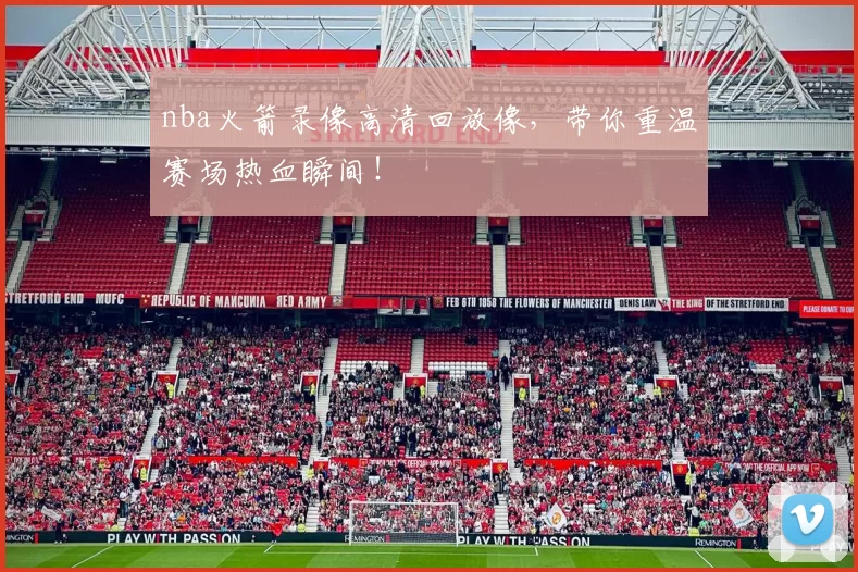 nba火箭录像高清回放像，带你重温赛场热血瞬间！