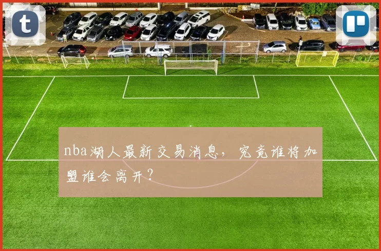 nba湖人最新交易消息,究竟谁将加盟谁会离开?