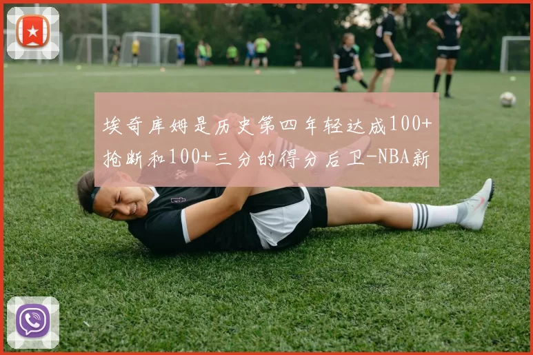 埃奇库姆是历史第四年轻达成100+抢断和100+三分的得分后卫-NBA新闻