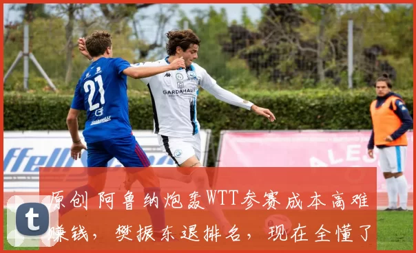 原创 阿鲁纳炮轰WTT参赛成本高难赚钱,樊振东退排名,现在全懂了!