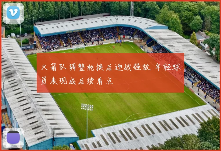 火箭队调整轮换后迎战强敌 年轻球员表现成后续看点