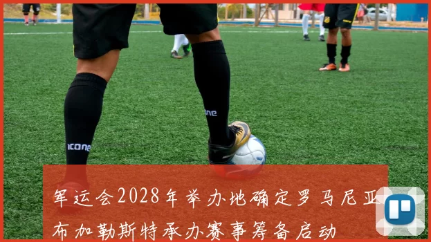 军运会2028年举办地确定罗马尼亚布加勒斯特承办赛事筹备启动